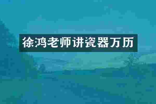 徐鸿老师讲瓷器万历