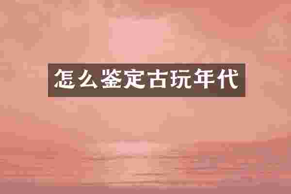 怎么鉴定古玩年代