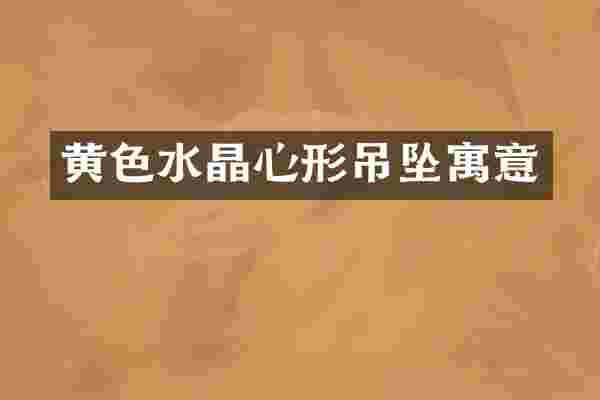 黄色水晶心形吊坠寓意