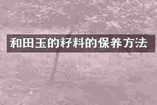 和田玉的籽料的保养方法