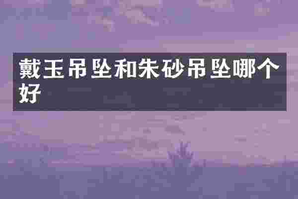 戴玉吊坠和朱砂吊坠哪个好