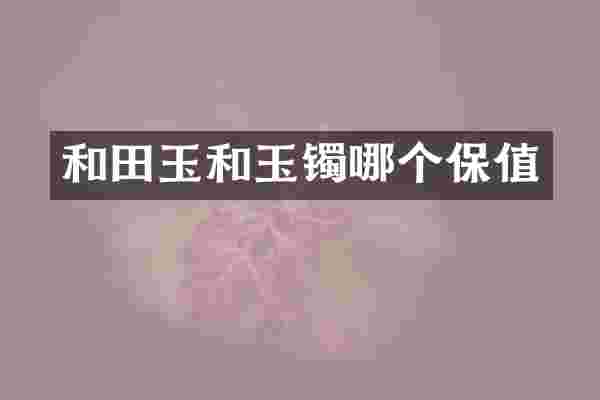 和田玉和玉镯哪个保值