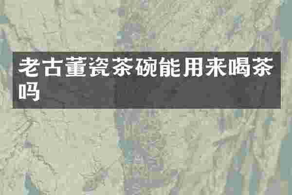 老古董瓷茶碗能用来喝茶吗