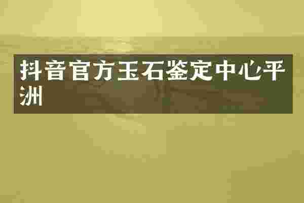 抖音官方玉石鉴定中心平洲