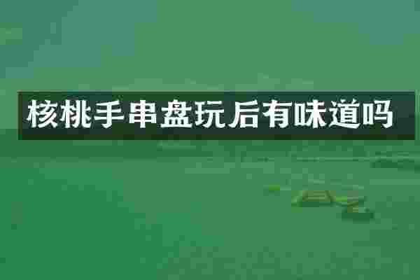 核桃手串盘玩后有味道吗
