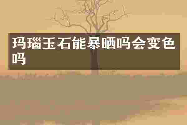 玛瑙玉石能暴晒吗会变色吗