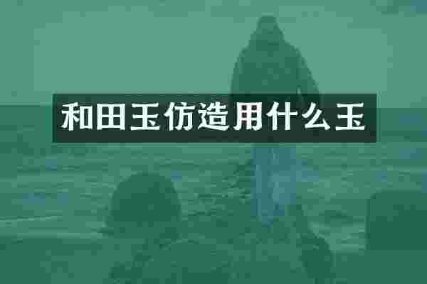 和田玉仿造用什么玉