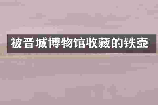 被晋城博物馆收藏的铁壶