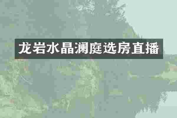 龙岩水晶澜庭选房直播