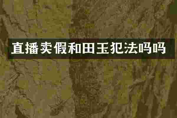 直播卖假和田玉犯法吗吗