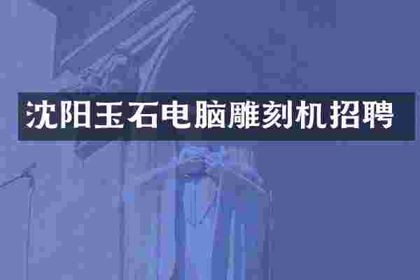 沈阳玉石电脑雕刻机招聘