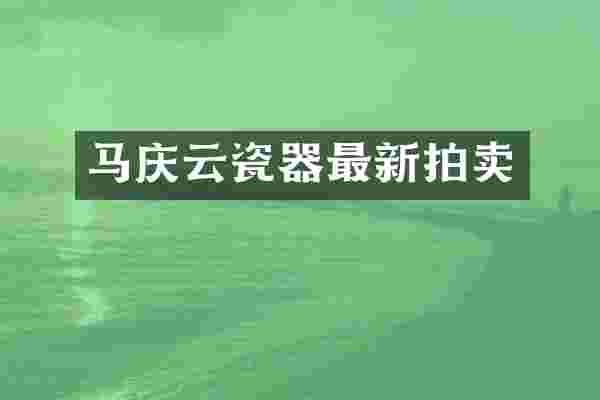 马庆云瓷器最新拍卖