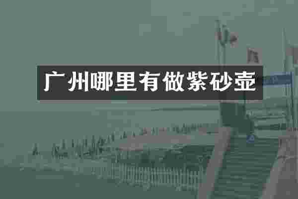 广州哪里有做紫砂壶