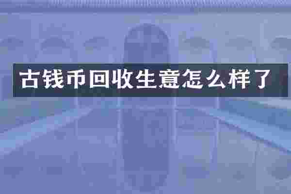 古钱币回收生意怎么样了