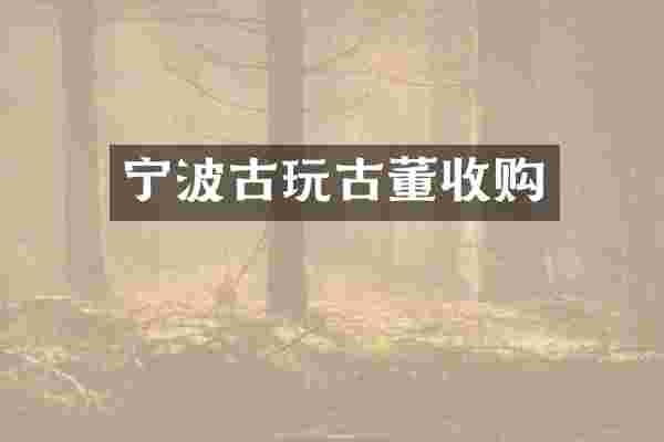 宁波古玩古董收购