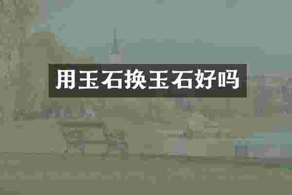 用玉石换玉石好吗