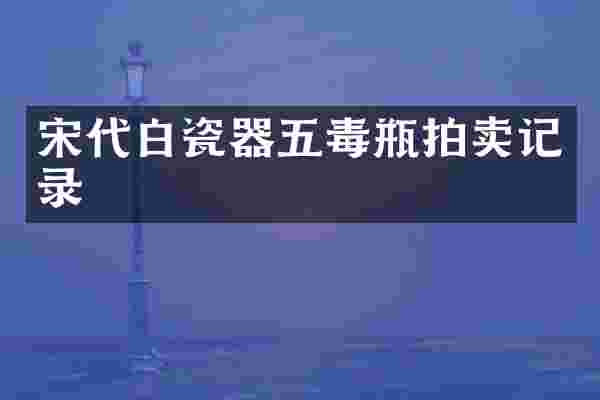 宋代白瓷器五毒瓶拍卖记录