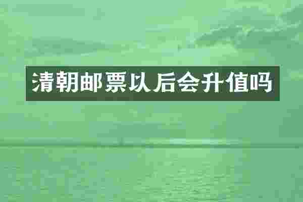 清朝邮票以后会升值吗