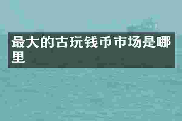 最大的古玩钱币市场是哪里
