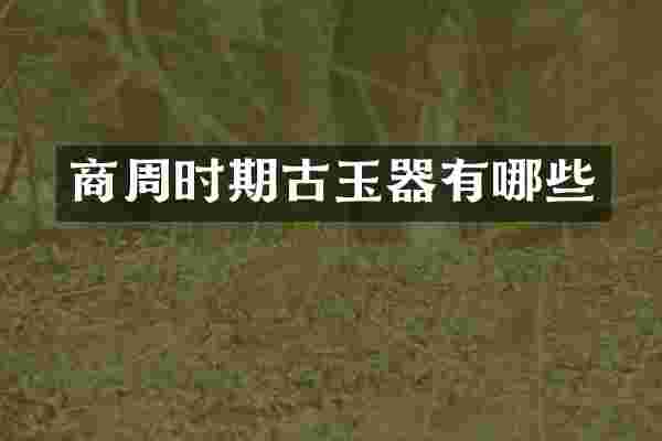 商周时期古玉器有哪些