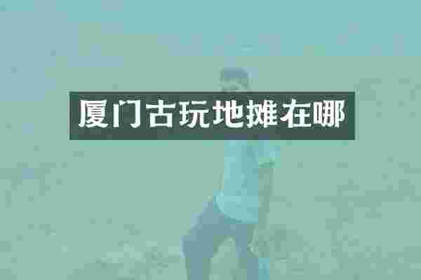 厦门古玩地摊在哪