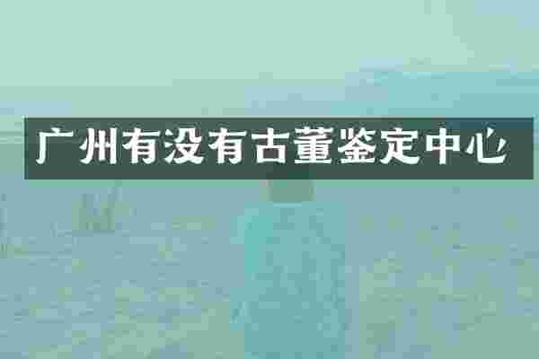 广州有没有古董鉴定中心