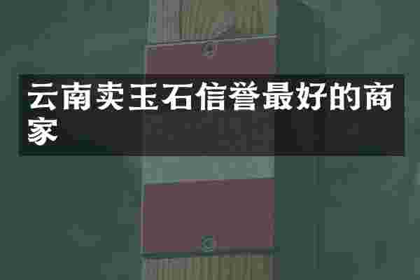 云南卖玉石信誉最好的商家