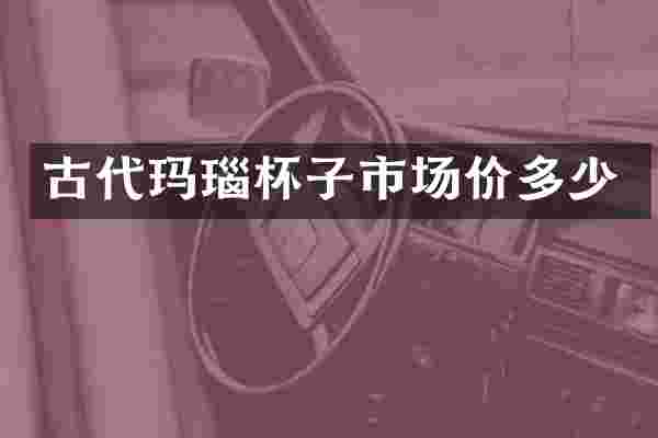 古代玛瑙杯子市场价多少