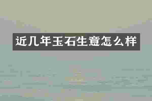 近几年玉石生意怎么样