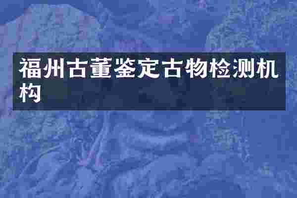 福州古董鉴定古物检测机构