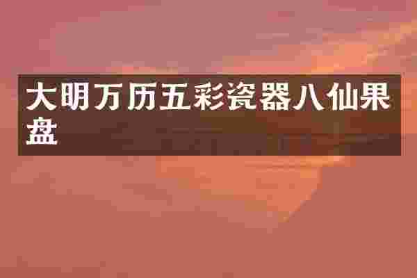 大明万历五彩瓷器八仙果盘