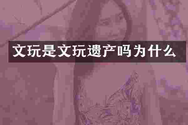 文玩是文玩遗产吗为什么