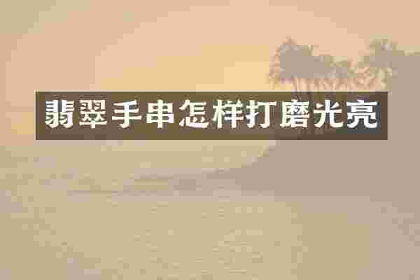 翡翠手串怎样打磨光亮