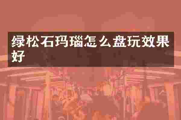 绿松石玛瑙怎么盘玩效果好