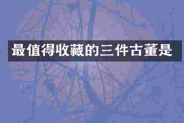 最值得收藏的三件古董是