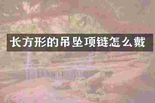 长方形的吊坠项链怎么戴