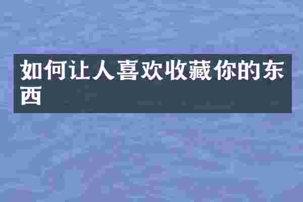 如何让人喜欢收藏你的东西