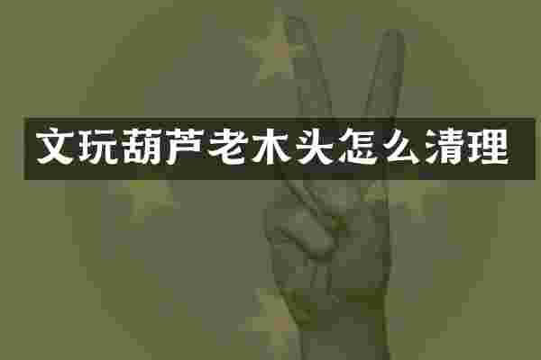 文玩葫芦老木头怎么清理