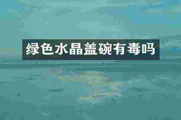 绿色水晶盖碗有毒吗