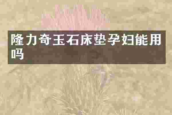 隆力奇玉石床垫孕妇能用吗
