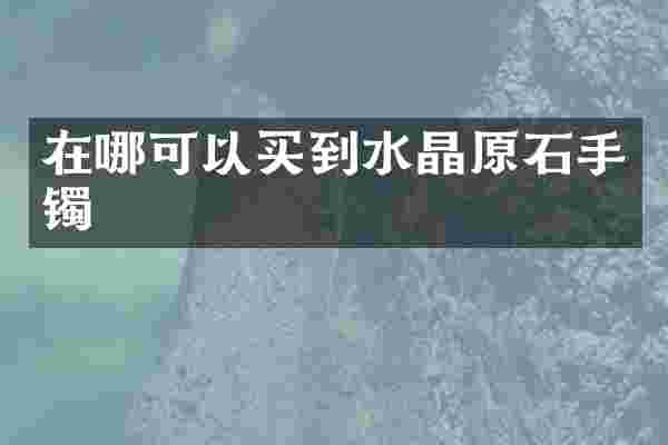 在哪可以买到水晶原石手镯