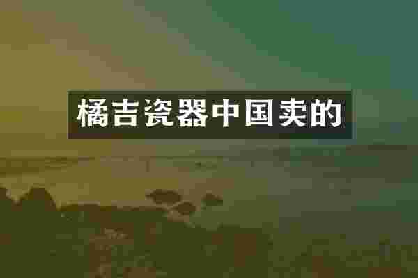 橘吉瓷器中国卖的