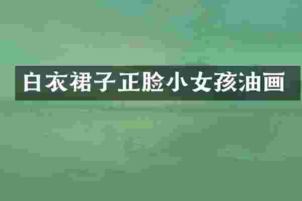 白衣裙子正脸小女孩油画