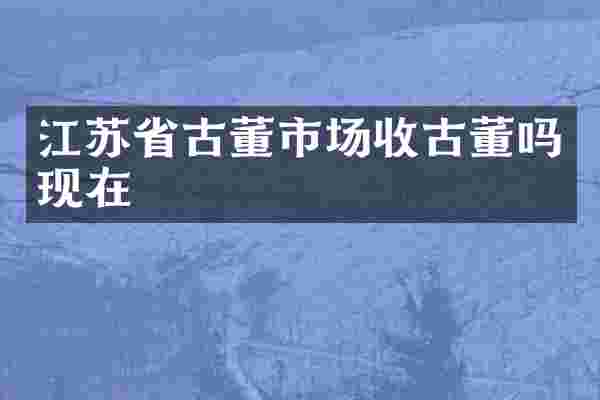 江苏省古董市场收古董吗现在
