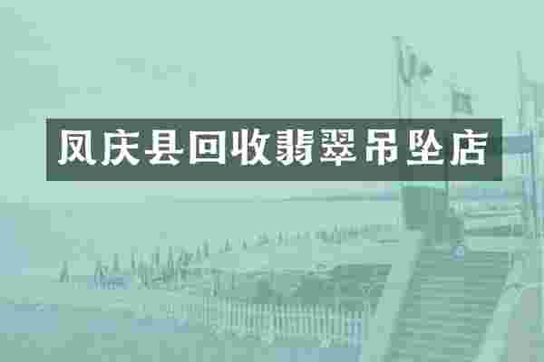 凤庆县回收翡翠吊坠店