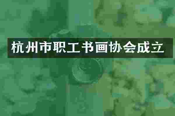 杭州市职工书画协会成立