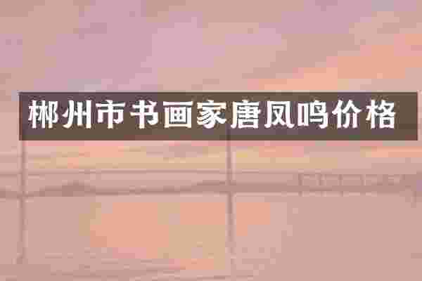 郴州市书画家唐凤鸣价格