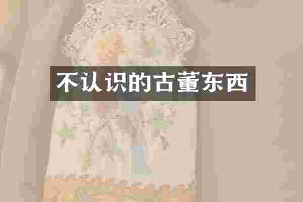 不认识的古董东西