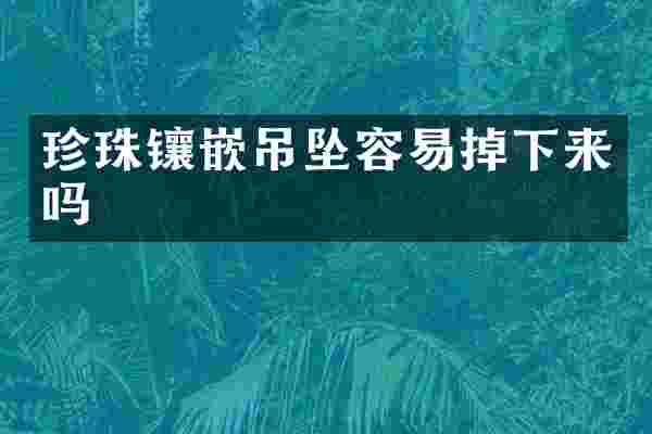 珍珠镶嵌吊坠容易掉下来吗