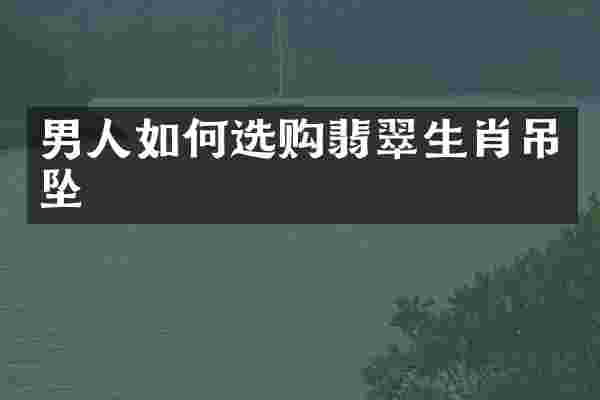 男人如何选购翡翠生肖吊坠